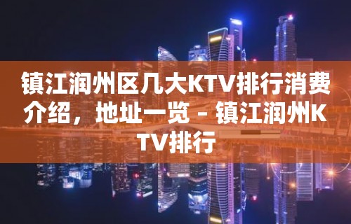 镇江润州区几大KTV排行消费介绍，地址一览 – 镇江润州KTV排行