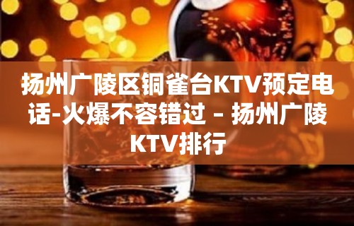 扬州广陵区铜雀台KTV预定电话-火爆不容错过 – 扬州广陵KTV排行