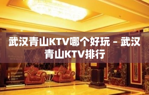 武汉青山KTV哪个好玩 – 武汉青山KTV排行