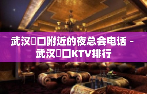 武汉硚口附近的夜总会电话 – 武汉硚口KTV排行