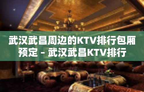 武汉武昌周边的KTV排行包厢预定 – 武汉武昌KTV排行