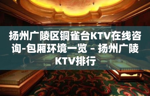 扬州广陵区铜雀台KTV在线咨询-包厢环境一览 – 扬州广陵KTV排行