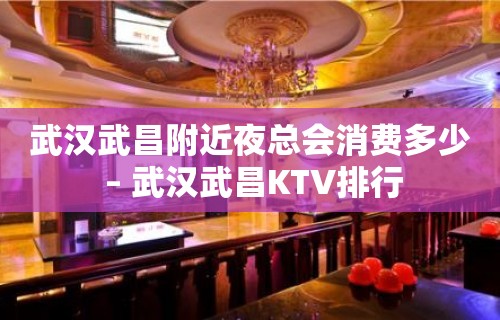 武汉武昌附近夜总会消费多少 – 武汉武昌KTV排行