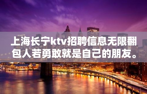 上海长宁ktv招聘信息无限翻包人若勇敢就是自己的朋友。