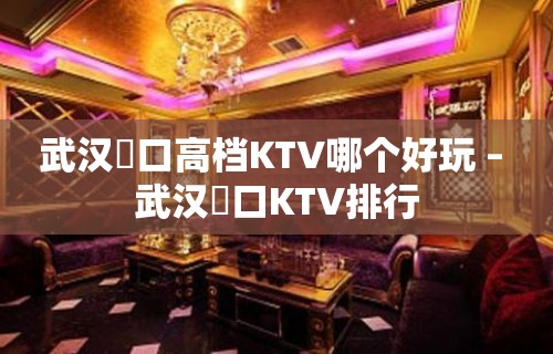 武汉硚口高档KTV哪个好玩 – 武汉硚口KTV排行