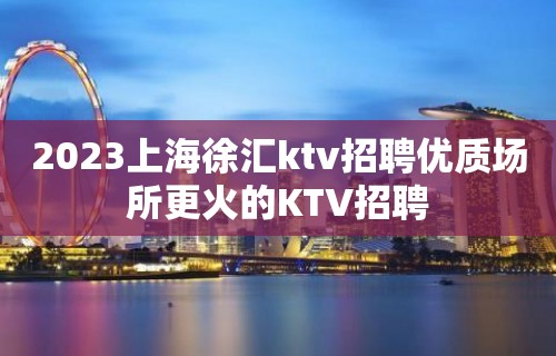 2023上海徐汇ktv招聘优质场所更火的KTV招聘