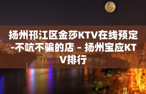 扬州邗江区金莎KTV在线预定-不吭不骗的店 – 扬州宝应KTV排行