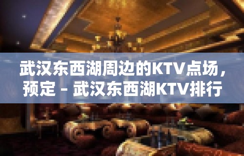 武汉东西湖周边的KTV点场，预定 – 武汉东西湖KTV排行