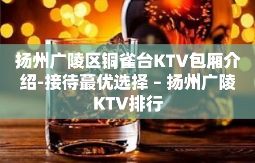 扬州广陵区铜雀台KTV包厢介绍-接待蕞优选择 – 扬州广陵KTV排行