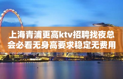 上海青浦更高ktv招聘找夜总会必看无身高要求稳定无费用