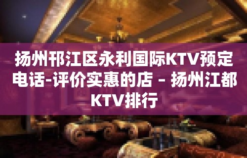 扬州邗江区永利国际KTV预定电话-评价实惠的店 – 扬州江都KTV排行