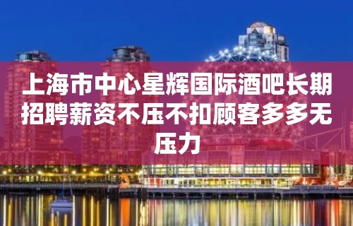 上海市中心星辉国际酒吧长期招聘薪资不压不扣顾客多多无压力