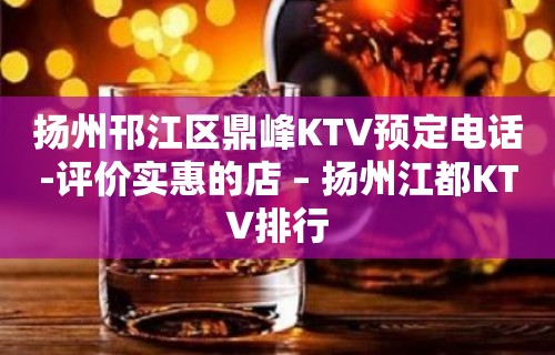 扬州邗江区鼎峰KTV预定电话-评价实惠的店 – 扬州江都KTV排行