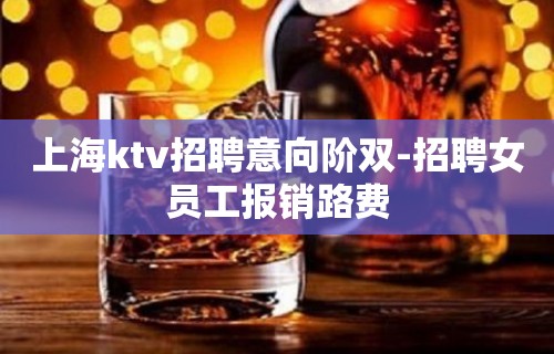 上海ktv招聘意向阶双-招聘女员工报销路费