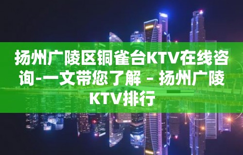 扬州广陵区铜雀台KTV在线咨询-一文带您了解 – 扬州广陵KTV排行