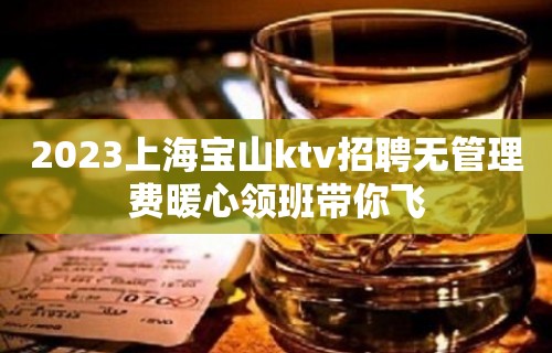 2023上海宝山ktv招聘无管理费暖心领班带你飞