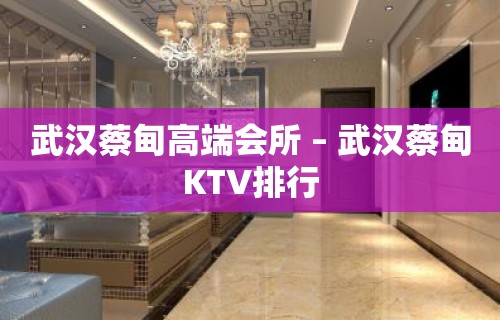 武汉蔡甸高端会所 – 武汉蔡甸KTV排行