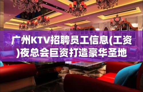 广州KTV招聘员工信息(工资)夜总会巨资打造豪华圣地