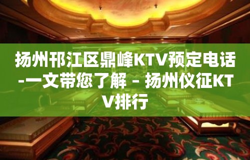 扬州邗江区鼎峰KTV预定电话-一文带您了解 – 扬州仪征KTV排行