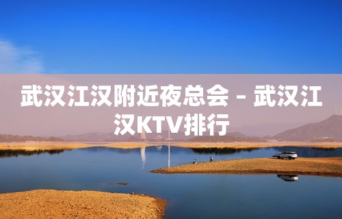 武汉江汉附近夜总会 – 武汉江汉KTV排行