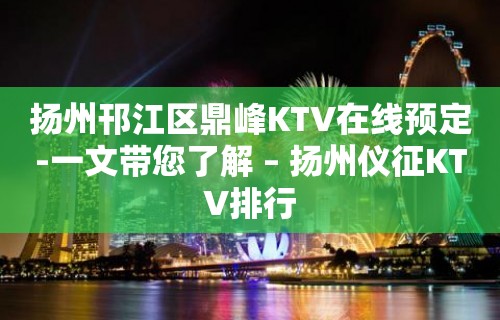 扬州邗江区鼎峰KTV在线预定-一文带您了解 – 扬州仪征KTV排行