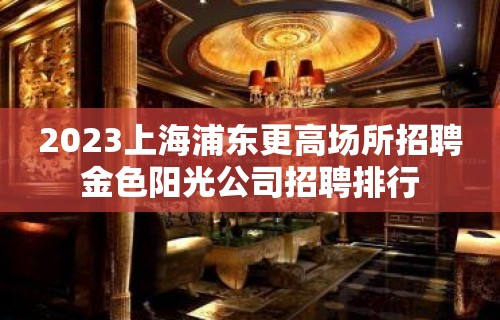 2023上海浦东更高场所招聘金色阳光公司招聘排行