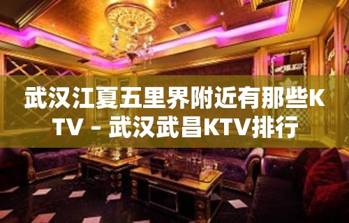 武汉江夏五里界附近有那些KTV – 武汉武昌KTV排行