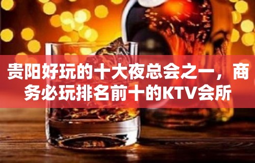 贵阳好玩的十大夜总会之一，商务必玩排名前十的KTV会所