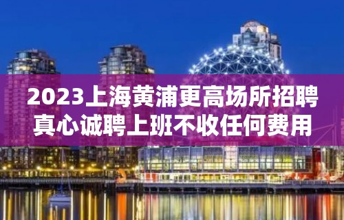 2023上海黄浦更高场所招聘真心诚聘上班不收任何费用