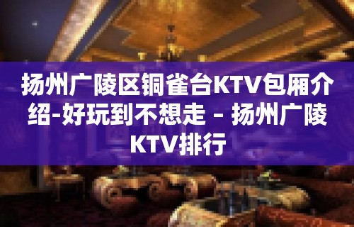 扬州广陵区铜雀台KTV包厢介绍-好玩到不想走 – 扬州广陵KTV排行