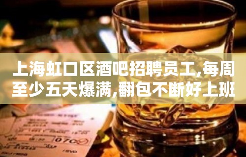 上海虹口区酒吧招聘员工,每周至少五天爆满,翻包不断好上班