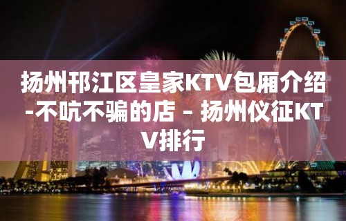 扬州邗江区皇家KTV包厢介绍-不吭不骗的店 – 扬州仪征KTV排行