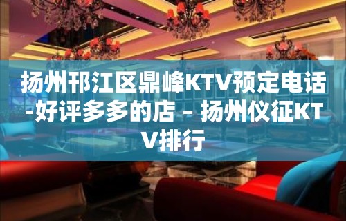 扬州邗江区鼎峰KTV预定电话-好评多多的店 – 扬州仪征KTV排行