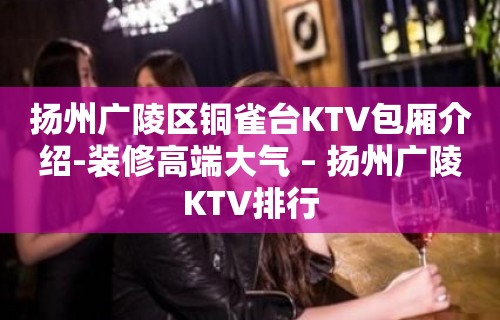 扬州广陵区铜雀台KTV包厢介绍-装修高端大气 – 扬州广陵KTV排行