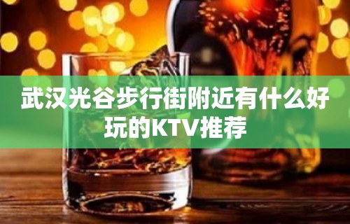 武汉光谷步行街附近有什么好玩的KTV推荐