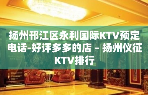 扬州邗江区永利国际KTV预定电话-好评多多的店 – 扬州仪征KTV排行