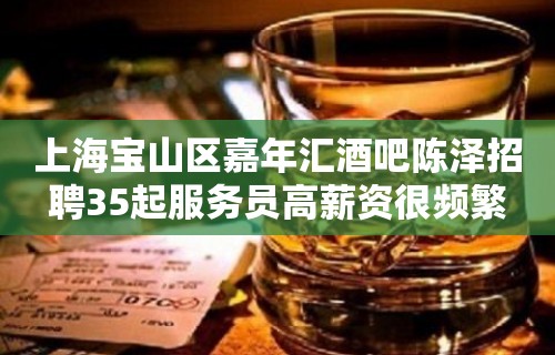 上海宝山区嘉年汇酒吧陈泽招聘35起服务员高薪资很频繁