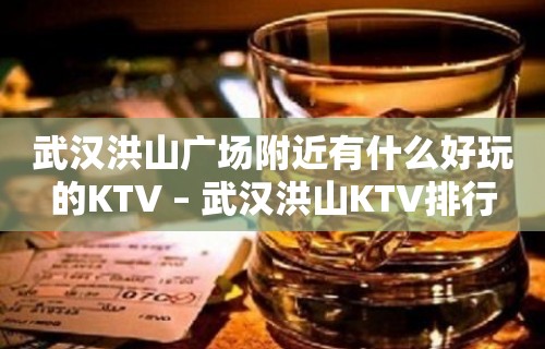 武汉洪山广场附近有什么好玩的KTV – 武汉洪山KTV排行