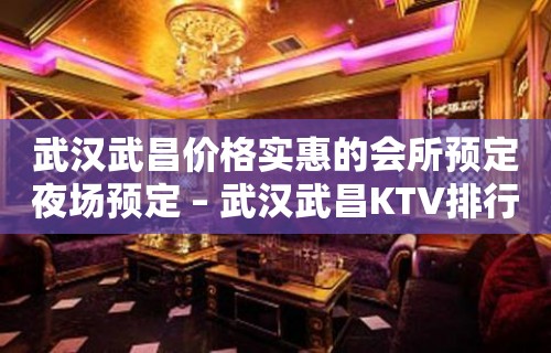 武汉武昌价格实惠的会所预定夜场预定 – 武汉武昌KTV排行