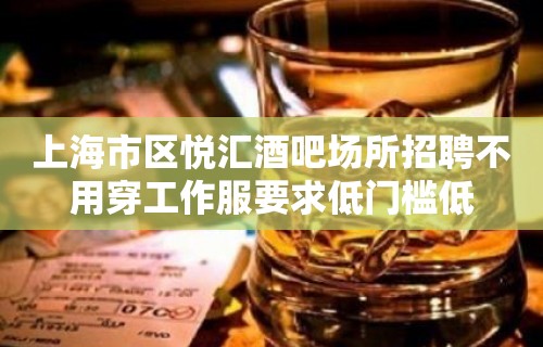 上海市区悦汇酒吧场所招聘不用穿工作服要求低门槛低