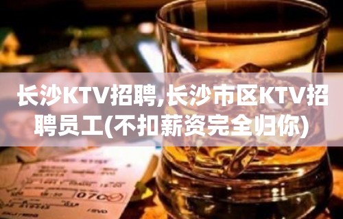 长沙KTV招聘,长沙市区KTV招聘员工(不扣薪资完全归你)