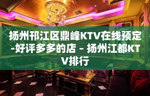 扬州邗江区鼎峰KTV在线预定-好评多多的店 – 扬州江都KTV排行