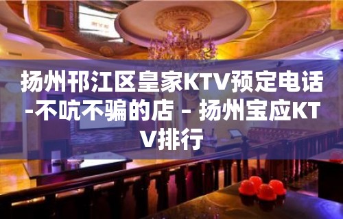 扬州邗江区皇家KTV预定电话-不吭不骗的店 – 扬州宝应KTV排行