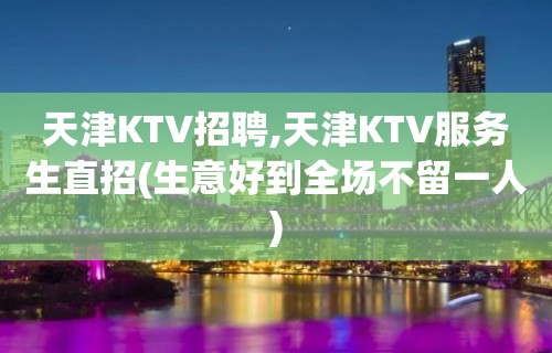 天津KTV招聘,天津KTV服务生直招(生意好到全场不留一人)