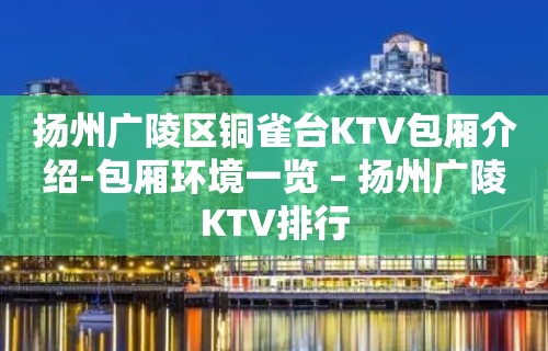 扬州广陵区铜雀台KTV包厢介绍-包厢环境一览 – 扬州广陵KTV排行