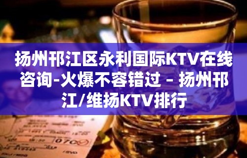 扬州邗江区永利国际KTV在线咨询-火爆不容错过 – 扬州邗江/维扬KTV排行