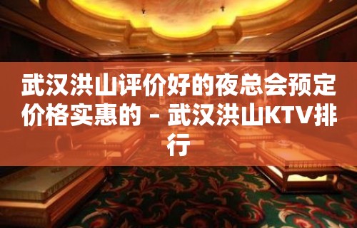 武汉洪山评价好的夜总会预定价格实惠的 – 武汉洪山KTV排行