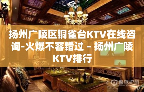 扬州广陵区铜雀台KTV在线咨询-火爆不容错过 – 扬州广陵KTV排行