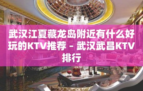 武汉江夏藏龙岛附近有什么好玩的KTV推荐 – 武汉武昌KTV排行