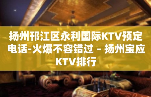 扬州邗江区永利国际KTV预定电话-火爆不容错过 – 扬州宝应KTV排行